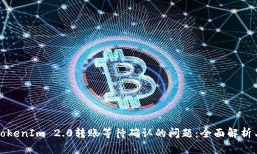 如何解决TokenIm 2.0转账等待确认的问题：全面解析与解决方案