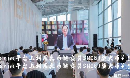 如何在Tokenim平台上利用火币链交易SHIB（柴犬币）：完整指南  
如何在Tokenim平台上利用火币链交易SHIB（柴犬币）：完整指南
