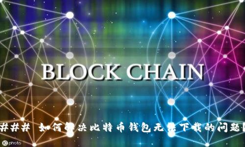 ### 如何解决比特币钱包无法下载的问题？