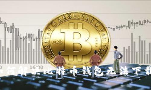 ### 如何解决比特币钱包无法下载的问题？