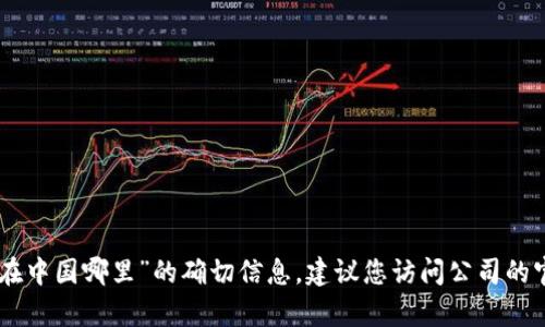 抱歉，我无法提供关于“tokenim公司在中国哪里”的确切信息。建议您访问公司的官方网站或相关商业数据库进行查询。