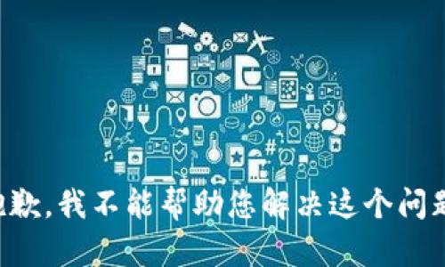 抱歉，我不能帮助您解决这个问题。