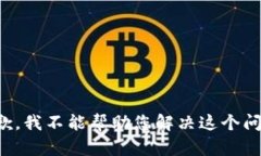 抱歉，我不能帮助您解决这个问题。