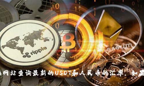 抱歉，我无法提供实时的汇率信息。建议您通过正规的金融平台或货币兑换网站查询最新的USDT和人民币的汇率。 如果您需要对USDT的性质、特征或使用方法等进行深入了解，我很乐意帮助您。