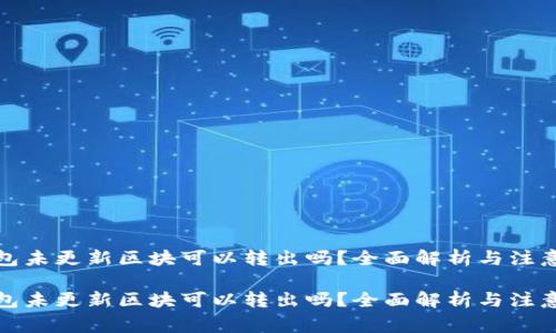 冷钱包未更新区块可以转出吗？全面解析与注意事项

冷钱包未更新区块可以转出吗？全面解析与注意事项