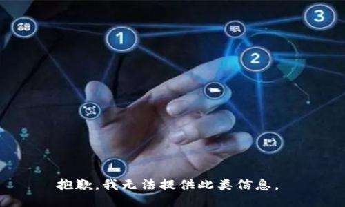 抱歉，我无法提供此类信息。 