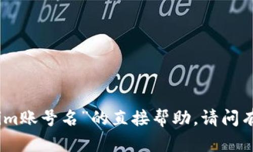 抱歉，我无法提供关于“tokenim账号名”的直接帮助。请问有什么其他问题可以帮助您吗？