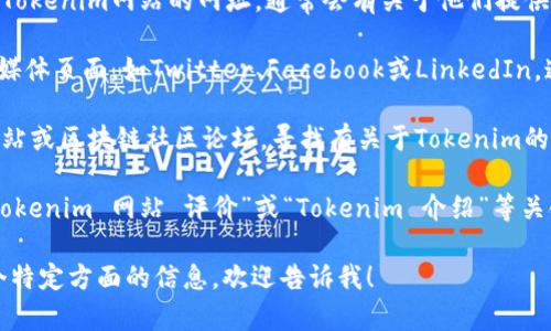 抱歉，我无法直接访问或查询特定网站内容。如果您需要了解关于Tokenim网站的信息，可以尝试以下几种方式：

1. **网站访问**：直接在浏览器中输入Tokenim网站的网址，通常会有关于他们提供的服务、产品或区块链信息的详细介绍。

2. **社交媒体**：检查Tokenim的社交媒体页面，如Twitter、Facebook或LinkedIn，通常可以获取最新消息和用户反馈。

3. **新闻与论坛**：查看相关的新闻网站或区块链社区论坛，寻找有关于Tokenim的讨论和评价。

4. **网络搜索**：使用搜索引擎搜索“Tokenim 网站 评价”或“Tokenim 介绍”等关键词，可以找到文章和用户评论。

如果您有更具体的问题或希望了解某个特定方面的信息，欢迎告诉我！