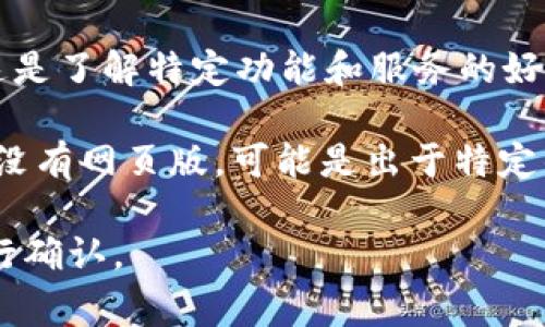 截至我最后的更新（2023年10月），Tokenim 是一个区块链相关的项目，通常涉及数字资产管理、交易或相关服务。关于 Tokenim 是否有网页版的信息，你可以通过以下几种方式获取最新信息：

1. **官方网站**：访问 Tokenim 的官方网站，通常会在首页或相关页面上提供关于其产品和服务的详细说明，包括是否有网页版。

2. **社交媒体和社区论坛**：查看 Tokenim 在 Twitter、Telegram、Discord 或 Reddit 等社交媒体平台上的官方账户，那里可能会发布关于他们产品的最新消息。

3. **用户支持和 FAQ**：许多项目会在其网站上提供常见问题解答（FAQ）页面，这是了解特定功能和服务的好地方。

如果 Tokenim 有网页版，通常它会受到广泛的宣传以便用户能够方便使用。如果没有网页版，可能是出于特定的技术或业务决策。

为了获得最新和最准确的信息，建议直接前往相关的官方网站或社交媒体渠道进行确认。
