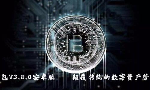 小狐狸钱包V3.8.0安卓版——颠覆传统的数字资产管理新体验