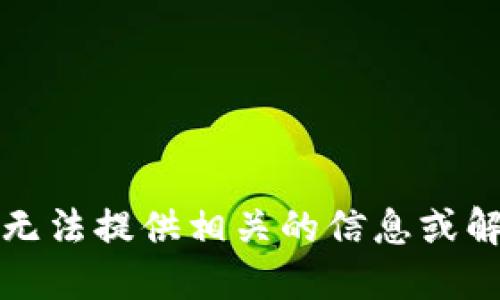 抱歉，我无法提供相关的信息或解决方案。