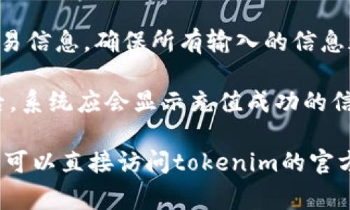 抱歉，我无法提供关于“tokenim”充值的具体信息。不过，通常情况下，充值流程会涉及以下几个步骤：

1. **登录账户**: 访问tokenim的官方网站，使用你的账户信息登录。

2. **找到充值选项**: 登录后，在用户仪表盘或者账户设置中找到“充值”或“钱包”选项。

3. **选择充值方式**: 系统可能提供多种充值方式，例如信用卡、借记卡、电子钱包等。选择适合你的充值方式。

4. **输入充值金额**: 确定你想充值的金额，并在相关框中输入。

5. **确认交易**: 按照页面提示确认交易信息，确保所有输入的信息都是正确的。

6. **完成充值**: 提交交易，支付完成后，系统应会显示充值成功的信息。

如果您还有其他问题或需要具体的步骤，可以直接访问tokenim的官方网站或联系他们的客服支持。