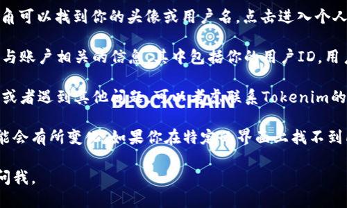 要查看Tokenim的用户ID，可以按照以下步骤进行：

1. **登录Tokenim账户**：首先，打开Tokenim的官方网站或应用程序，并使用你的账户凭证登录。

2. **访问个人资料页面**：登录后，通常在页面的右上角可以找到你的头像或用户名，点击进入个人资料或设置页面。

3. **查找用户ID**：在个人资料页面中，你应该能找到与账户相关的信息，其中包括你的用户ID。用户ID一般以字母和数字的组合形式展示。

4. **联系客服**：如果在个人资料页面找不到用户ID，或者遇到其他问题，可以考虑联系Tokenim的客服支持，询问如何获得用户ID。

请注意，用户界面的设计可能会有所不同，具体步骤可能会有所变化。如果你在特定的界面上找不到所需的信息，建议查看Tokenim的帮助文档或FAQ部分。

希望这些信息对你有所帮助！如果有其他问题，请随时问我。