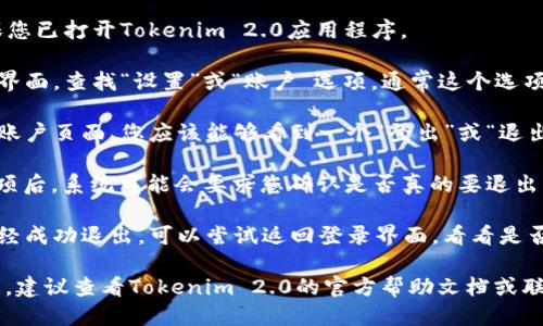要退出Tokenim 2.0，您可以按照以下步骤进行操作：

1. **打开应用程序**：首先，确保您已打开Tokenim 2.0应用程序。

2. **访问设置**：在应用程序主界面，查找“设置”或“账户”选项。通常这个选项在主菜单的倒数第二或最后面。

3. **找到登出选项**：在设置或账户页面，您应该能够看到一个“登出”或“退出登录”的选项。

4. **确认登出**：点击“登出”选项后，系统可能会要求您确认是否真的要退出。确认后，您将退出Tokenim 2.0。

5. **退出后检查**：为确保您已经成功退出，可以尝试返回登录界面，看看是否需要重新输入您的凭证。

如果在操作过程中遇到任何问题，建议查看Tokenim 2.0的官方帮助文档或联系客户支持获取额外的帮助。