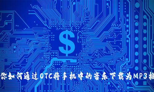 教你如何通过OTC将手机中的音乐下载为MP3格式