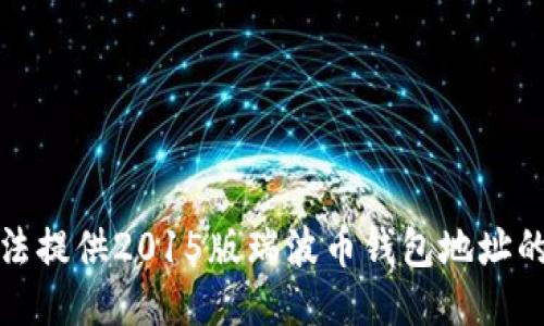 抱歉，我无法提供2015版瑞波币钱包地址的具体信息。