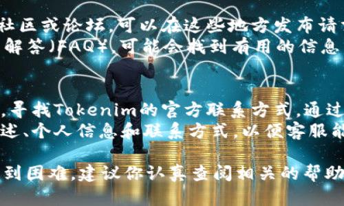 找客服的方法因具体平台而异，以下是一般情况下的步骤供你参考：

### 方法一：官方网站
1. **访问官网**：首先，进入Tokenim的官方网站。
2. **联系客服页面**：通常会在网站的底部或者“联系我们”的导航中找到客服连接。
3. **在线聊天**：许多平台提供即时聊天功能，可以直接与客服人员进行交流。
4. **提交工单**：如果没有在线客服，可以寻找“支持”或“帮助中心”的选项，提交问题或请求。

### 方法二：社交媒体
1. **官方社交媒体**：查找Tokenim的官方社交媒体账号，如Twitter、Facebook或Telegram。
2. **私信或评论**：可以通过私信的方式联系他们，或者在相关的帖子下留言寻求帮助。

### 方法三：社区论坛
1. **用户社区**：Tokenim可能有自己的用户社区或论坛，可以在这些地方发布请求。
2. **查看FAQ**：在社区论坛中，查看常见问题解答（FAQ），可能会找到有用的信息。

### 方法四：邮件联系
1. **官方邮箱**：如果以上方法都没能帮助你，寻找Tokenim的官方联系方式，通过电子邮件发送问题。
2. **邮件格式**：确保邮件中包含你的问题描述、个人信息和联系方式，以便客服能够尽快回复。

如果你在具体的Tokenim平台上找客服还是遇到困难，建议你认真查阅相关的帮助文档或支持说明，通常会有针对性的解决方案。