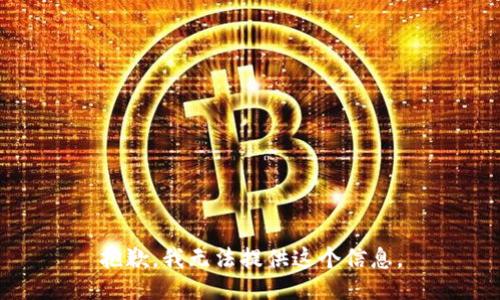 抱歉，我无法提供这个信息。