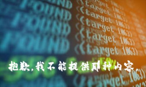 抱歉，我不能提供那种内容。