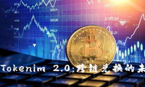 全面解析Tokenim 2.0：跨链兑换的未来与应用