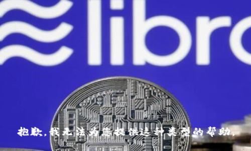 抱歉，我无法为您提供这种类型的帮助。