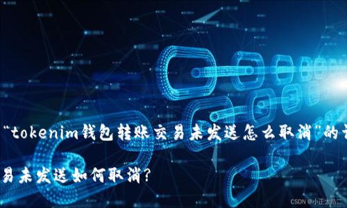 在这里提供一个关于“tokenim钱包转账交易未发送怎么取消”的详细解读和相关信息。

Tokenim钱包转账交易未发送如何取消?