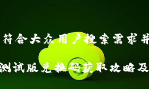 思考一个符合大众用户搜索需求并且的，

Tokenim测试版兑换码获取攻略及使用指南