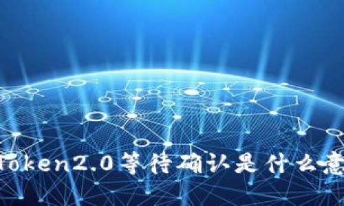 ImToken2.0等待确认是什么意思?