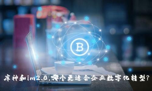 库神和im2.0,哪个更适合企业数字化转型?